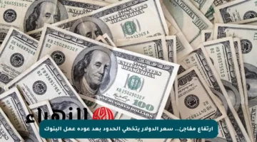 ارتفاع مفاجئ.. سعر الدولار يتخطى الحدود بعد عودة عمل البنوك